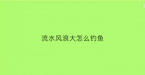 流水风浪大怎么钓鱼(风大水流急怎么钓鱼)