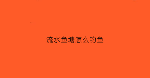 流水鱼塘怎么钓鱼(流水鱼塘怎么钓鱼最好)