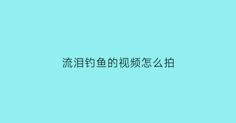 流泪钓鱼的视频怎么拍