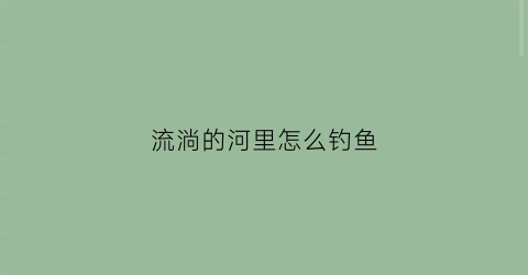 流淌的河里怎么钓鱼(流淌的河里怎么钓鱼呢)