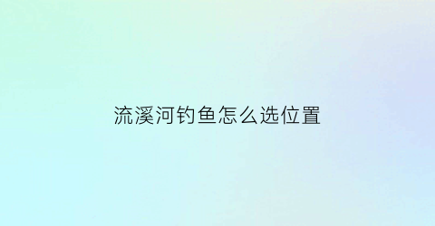 “流溪河钓鱼怎么选位置(流溪河野钓哪一河段好)