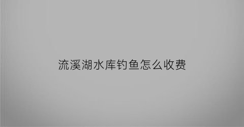 流溪湖水库钓鱼怎么收费