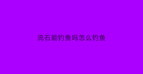 “流石能钓鱼吗怎么钓鱼(流石能钓鱼吗怎么钓鱼的)