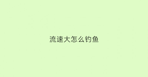 流速大怎么钓鱼(水流大如何钓)