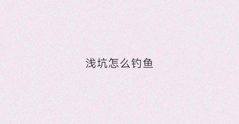 浅坑怎么钓鱼(浅坑怎么钓鱼最好)