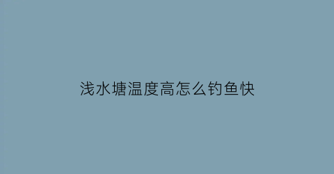 “浅水塘温度高怎么钓鱼快(浅水鱼塘鱼怎么钓)