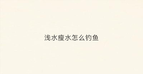 浅水瘦水怎么钓鱼(浅水怎么钓鱼)