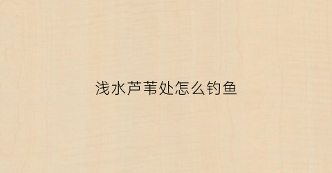 浅水芦苇处怎么钓鱼(芦苇适合淡水还是咸水)