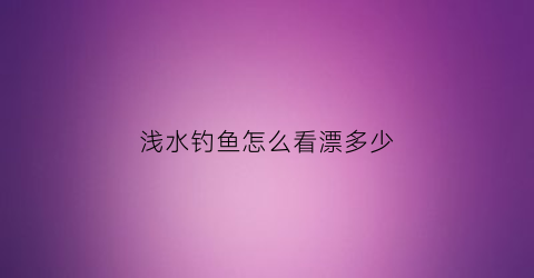 浅水钓鱼怎么看漂多少(浅水钓鱼怎么调漂)