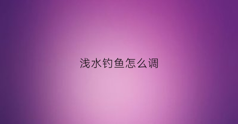 浅水钓鱼怎么调(浅水钓鱼怎么调漂入水先躺平)