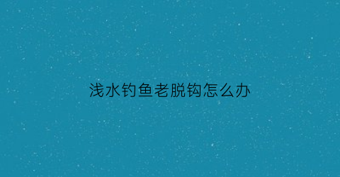 浅水钓鱼老脱钩怎么办(浅水钓鱼技巧大全)