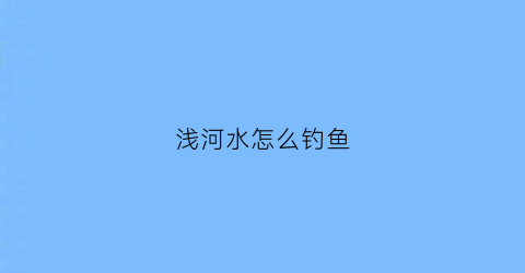 浅河水怎么钓鱼(浅河水怎么钓鱼最好)