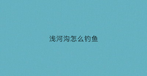 浅河沟怎么钓鱼(浅水河怎么钓鱼)
