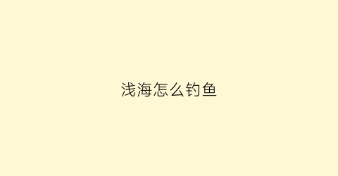 浅海怎么钓鱼(浅海海钓技巧)