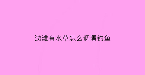 “浅滩有水草怎么调漂钓鱼(浅滩的鱼怎么钓)