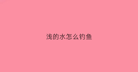 浅的水怎么钓鱼(钓浅水怎么钓)