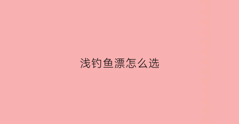 浅钓鱼漂怎么选(浅水浮漂怎么选)