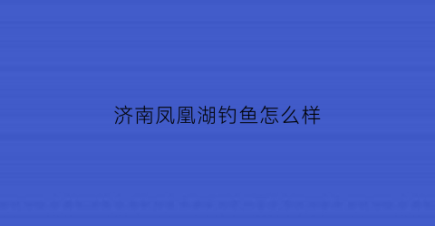 济南凤凰湖钓鱼怎么样(济南凤凰湖风景区)