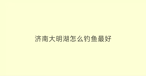 济南大明湖怎么钓鱼最好(济南大明湖能钓鱼吗)
