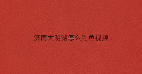 济南大明湖怎么钓鱼视频(济南大明湖怎么玩)