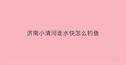 济南小清河走水快怎么钓鱼(济南小清河能钓鱼吗)