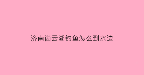 “济南崮云湖钓鱼怎么到水边(崮云湖水库)