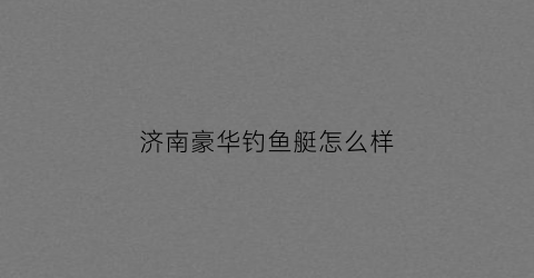 济南豪华钓鱼艇怎么样