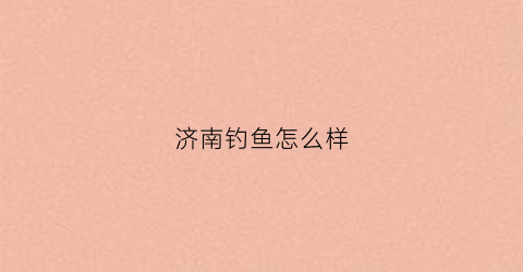 济南钓鱼怎么样(济南钓鱼哪里好)