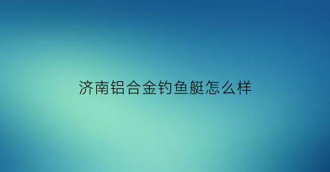 济南铝合金钓鱼艇怎么样