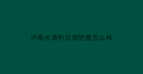 “济南长清积云湖钓鱼怎么样(长清区积峪村)