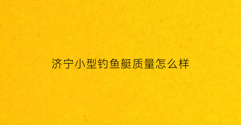 济宁小型钓鱼艇质量怎么样(济宁小型钓鱼艇质量怎么样啊)