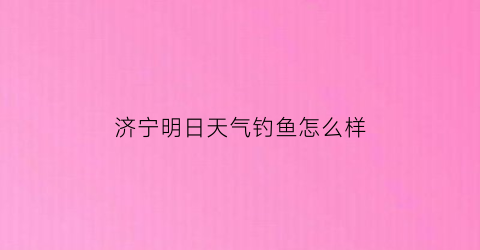 济宁明日天气钓鱼怎么样