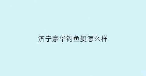 “济宁豪华钓鱼艇怎么样(济宁室内钓鱼馆)