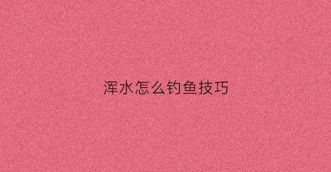 浑水怎么钓鱼技巧(浑水钓鱼用什么饵料)