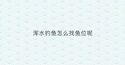 浑水钓鱼怎么找鱼位呢(浑水钓鱼怎么找鱼位呢图片)
