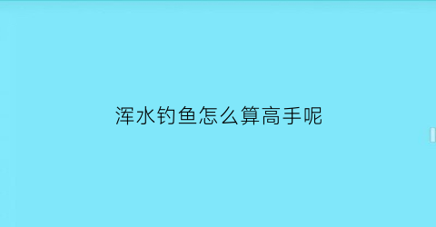 “浑水钓鱼怎么算高手呢(浑水钓鱼用什么东西钓最好)