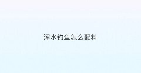 浑水钓鱼怎么配料(浑水钓什么饵料)