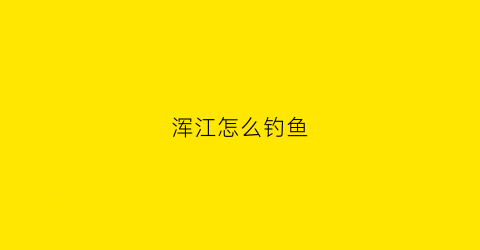 浑江怎么钓鱼(浑江有什么鱼)