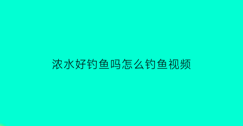 浓水好钓鱼吗怎么钓鱼视频(浓水好钓鱼吗怎么钓鱼视频教学)