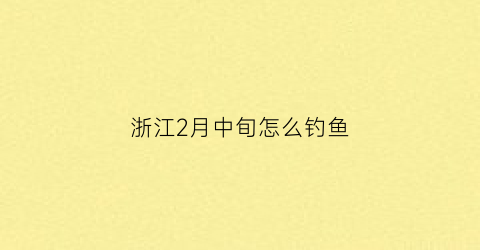 “浙江2月中旬怎么钓鱼(二月份浙江哪里好玩)