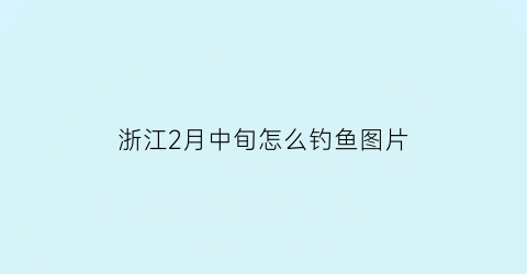 浙江2月中旬怎么钓鱼图片(2月份浙江一般气温)