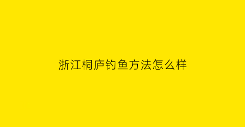 浙江桐庐钓鱼方法怎么样