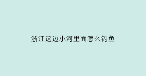 浙江这边小河里面怎么钓鱼