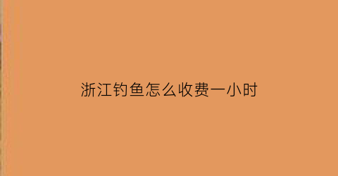 浙江钓鱼怎么收费一小时
