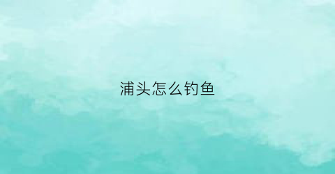 浦头怎么钓鱼