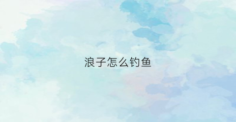 浪子怎么钓鱼(浪子怎么解释)