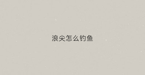 浪尖怎么钓鱼(浪尖鱼竿是什么牌子)