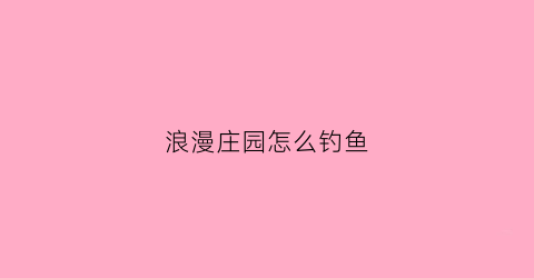 浪漫庄园怎么钓鱼(浪漫庄园怎么钓鱼视频)