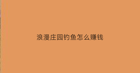 浪漫庄园钓鱼怎么赚钱(浪漫庄园钓鱼鱼饵)
