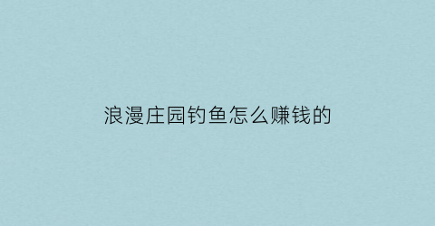 浪漫庄园钓鱼怎么赚钱的(浪漫庄园钓鱼比赛新地点)